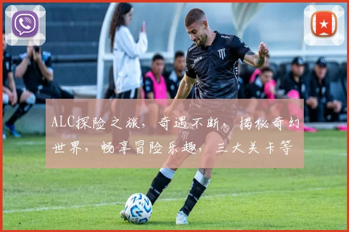 ALC探险之旅，奇遇不断，揭秘奇幻世界，畅享冒险乐趣，三大关卡等你来挑战