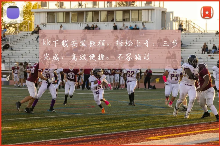 kk下载安装教程，轻松上手，三步完成，高效便捷，不容错过