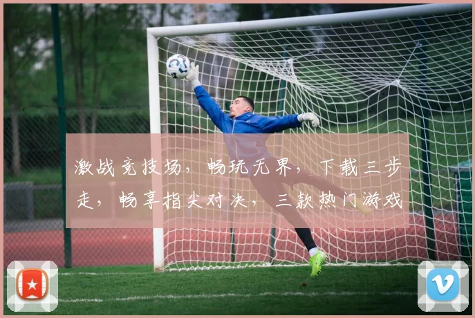 激战竞技场，畅玩无界，下载三步走，畅享指尖对决，三款热门游戏，一触即达，等你来战