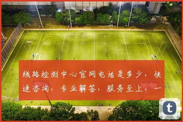 线路检测中心官网电话是多少，快速咨询，专业解答，服务至上，一触即达