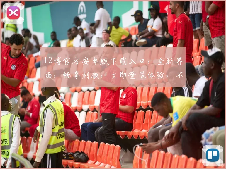 12博官方安卓版下载入口，全新界面，畅享刺激，立即登录体验，不容错过